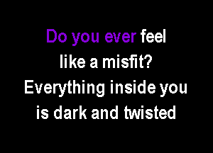 Do you ever feel
unammw

Everything inside you
is dark and twisted