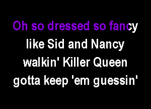 Oh so dressed so fancy
like Sid and Nancy

walkin' Killer Queen
gotta keep 'em guessin'