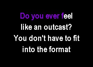 Do you ever feel
like an outcast?

You don't have to fit
into the format