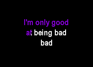 I'm only good
at being bad

bad