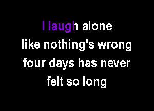 I laugh alone
like nothing's wrong

four days has never
felt so long