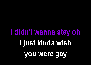 I didn't wanna stay oh

Ijust kinda wish
you were gay