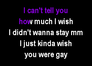 I can't tell you
how much I wish

I didn't wanna stay mm
Ijust kinda wish
you were gay