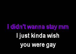 I didn't wanna stay mm
Ijust kinda wish
you were gay