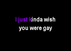 ljust kinda wish

you were gay