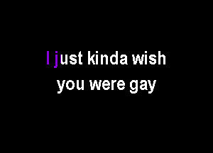 ljust kinda wish

you were gay