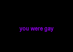 you were gay