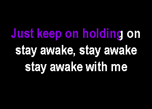 Just keep on holding on
stay awake, stay awake

stay awake with me