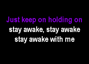 Just keep on holding on
stay awake, stay awake

stay awake with me