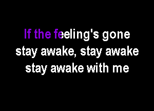 If the feeling's gone
stay awake, stay awake

stay awake with me