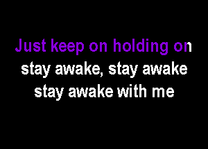 Just keep on holding on
stay awake, stay awake

stay awake with me