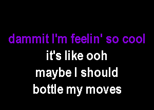 dammit I'm feelin' so cool

it's like ooh
maybe I should
bottle my moves