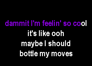 dammit I'm feelin' so cool

it's like ooh
maybe I should
bottle my moves