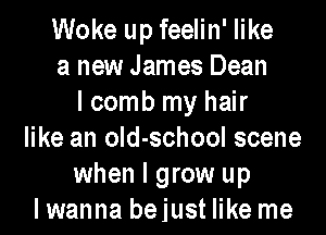 Woke up feelin' like
a new James Dean
I comb my hair
like an old-school scene
when I grow up
lwanna bejust like me