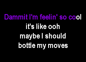 Dammit I'm feelin' so cool
it's like ooh

maybel should
bottle my moves