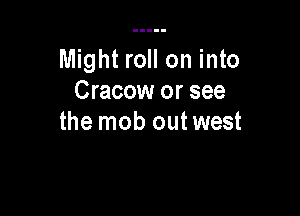 Might roll on into
Cracow or see

the mob out west