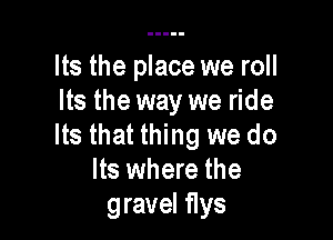Its the place we roll
Its the way we ride

Its that thing we do
Its where the
gravel flys