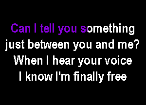 Can I tell you something
just between you and me?

When I hear your voice
I know I'm finally free