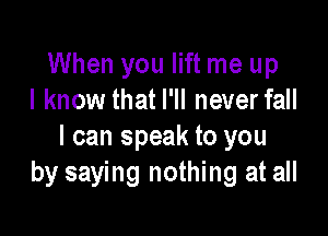 When you lift me up
I know that I'll never fall

I can speak to you
by saying nothing at all