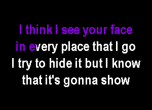 lthinkl see your face
in every place thatl go

ltry to hide it butl know
that it's gonna show