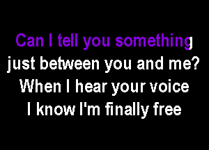 Can I tell you something
just between you and me?

When I hear your voice
I know I'm finally free