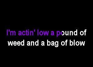 I'm actin' low a pound of

weed and a bag of blow