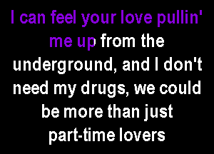 I can feel your love pullin'
me up from the
underground, and I don't
need my drugs, we could
be more than just
part-time lovers