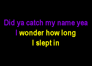 Did ya catch my name yea

I wonder how long
I slept in