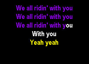 We all ridin' with you
We all ridin' with you
We all ridin' with you

With you
Yeah yeah