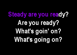 Steady are you ready?
Are you ready?

What's goin' on?
What's going on?