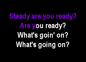 Steady are you ready?
Are you ready?

What's goin' on?
What's going on?