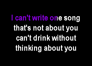 I can't write one song
that's not aboutyou

can't drink without
thinking about you