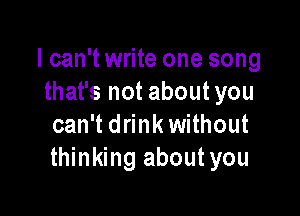 I can't write one song
that's not aboutyou

can't drink without
thinking about you