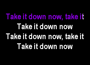 Take it down now, take it
Take it down now

Take it down now, take it
Take it down now