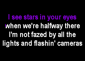 I see stars in your eyes
when we're halfway there
I'm not fazed by all the
lights and flashin' cameras
