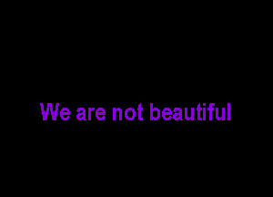 We are not beautiful