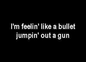 I'm feelin' like a bullet

jumpin' outagun