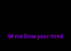 let me blow your mind