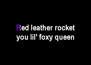 Red leather rocket

you lil' foxy queen