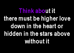 Think about it
there must be higher love
down in the heart or

hidden in the stars above
without it