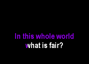 In this whole world
what is fair?