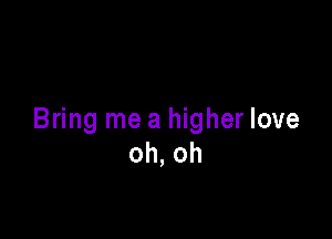 Bring me a higher love
oh, oh