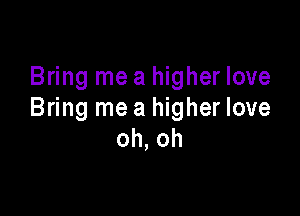 Bring me a higher love

Bring me a higher love
oh, oh