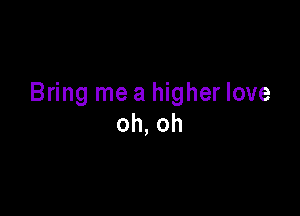 Bring me a higher love

oh, oh