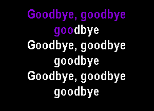 Goodbye,goodbye
goodbye
Goodbye,goodbye

goodbye
Goodbye,goodbye
goodbye