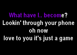 What have I.. become?
Lookin' through your phone

oh now
love to you it's just a game