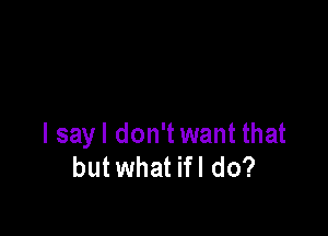 I sayl don't want that
but what ifl do?