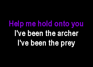 Help me hold onto you

I've been the archer
I've been the prey