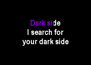 Dark side

I search for
your dark side