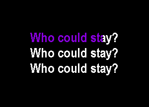 Who could stay?

Who could stay?
Who could stay?